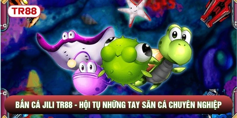 Bắn Cá Jili TR88 - Hội Tụ Những Tay Săn Cá Chuyên Nghiệp