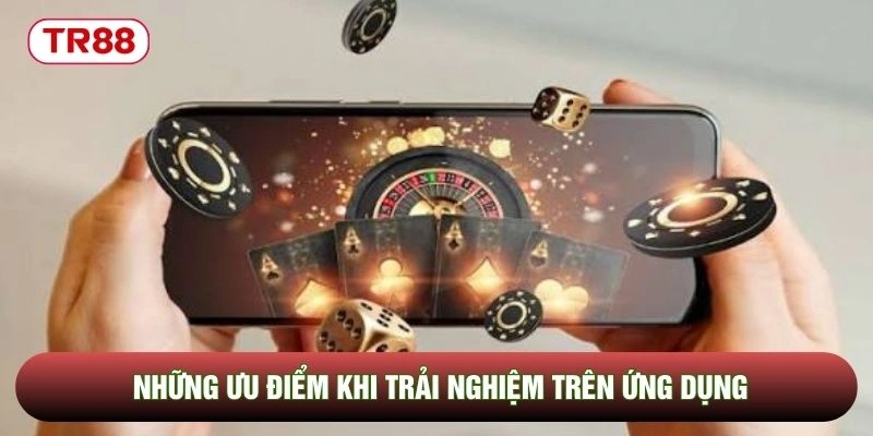 Những ưu điểm khi trải nghiệm trên ứng dụng Những ưu điểm khi trải nghiệm trên ứng dụng